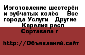 Изготовление шестерён и зубчатых колёс. - Все города Услуги » Другие   . Карелия респ.,Сортавала г.
